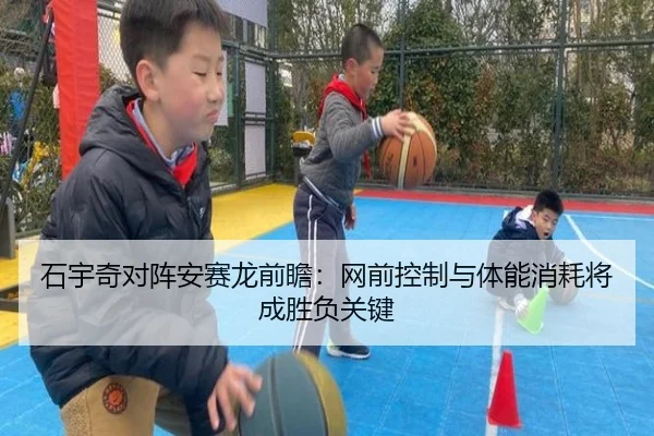 石宇奇对阵安赛龙前瞻：网前控制与体能消耗将成胜负关键